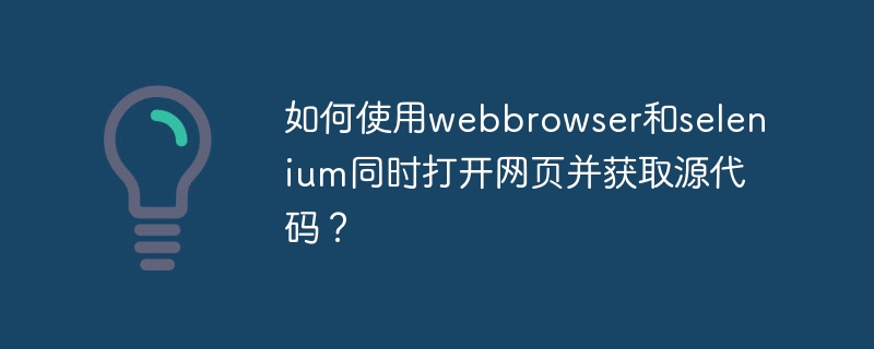 如何使用webbrowser和selenium同时打开网页并获取源代码？（如何使用.源代码.打开网页.获取.selenium...）