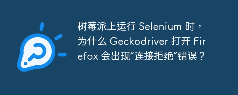 树莓派上运行 Selenium 时，为什么 Geckodriver 打开 Firefox 会出现“连接拒绝”错误？（派上.拒绝.错误.运行.打开...）