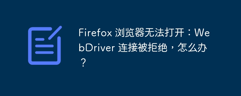 Firefox 浏览器无法打开：WebDriver 连接被拒绝，怎么办？（无法打开.被拒.浏览器.连接.Firefox...）