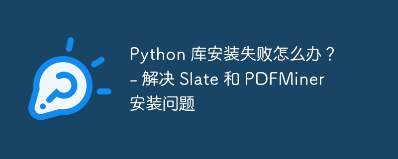 Python 库安装失败怎么办？ - 解决 Slate 和 PDFMiner 安装问题（安装.失败.解决.Python.Slate...）