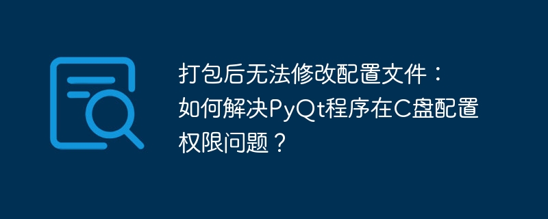 打包后无法修改配置文件：如何解决PyQt程序在C盘配置权限问题？（如何解决.配置文件.打包.权限.配置...）