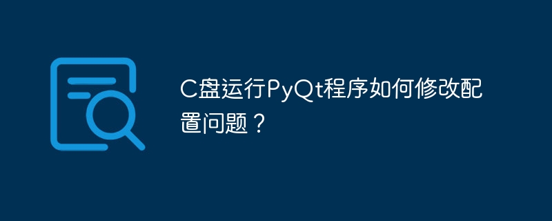 C盘运行PyQt程序如何修改配置问题？（运行.配置.修改.程序.PyQt...）