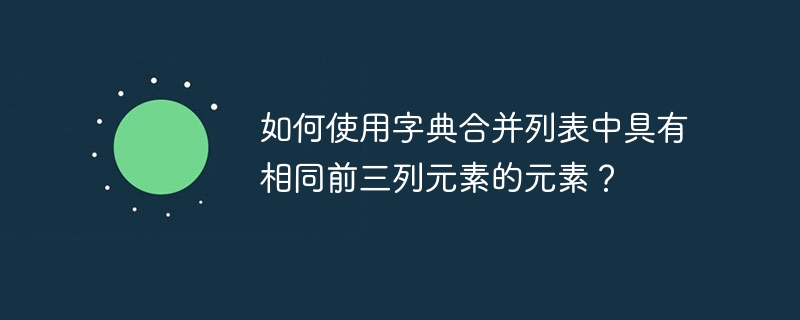 如何使用字典合并列表中具有相同前三列元素的元素？（元素.如何使用.字典.前三.合并...）