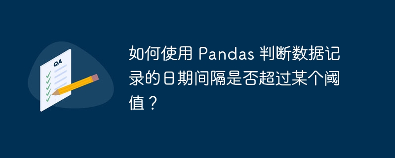 如何使用 Pandas 判断数据记录的日期间隔是否超过某个阈值？（阈值.间隔.如何使用.判断.超过...）