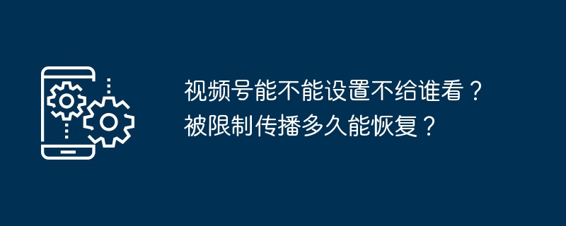 视频号能不能设置不给谁看？被限制传播多久能恢复？（给谁.多久.恢复.传播.设置...）