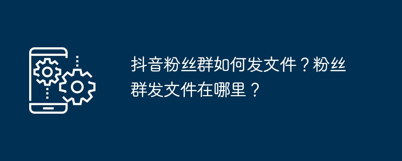 抖音粉丝群如何发文件？粉丝群发文件在哪里？（粉丝.群发.文件.发文件...）