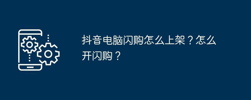 抖音电脑闪购怎么上架？怎么开闪购？（上架.电脑.开闪购...）