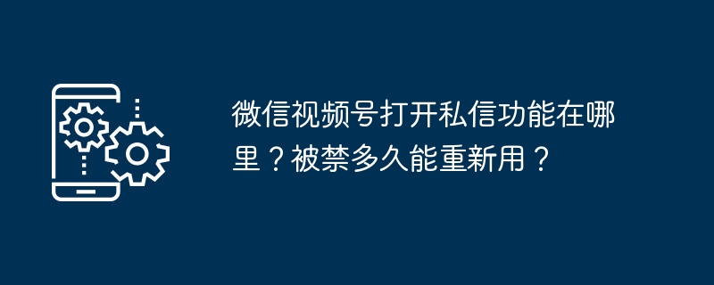 微信视频号打开私信功能在哪里？被禁多久能重新用？（私信.多久.打开.功能.视频...）