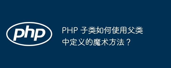 php 子类如何使用父类中定义的魔术方法？