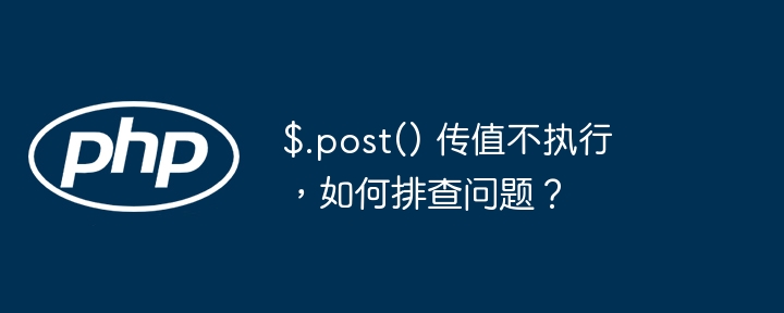 $.post() 传值不执行，如何排查问题？（排查.执行.post.传值不...）