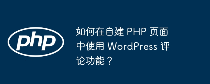 如何在自建 PHP 页面中使用 WordPress 评论功能？（自建.页面.功能.评论.如何在...）