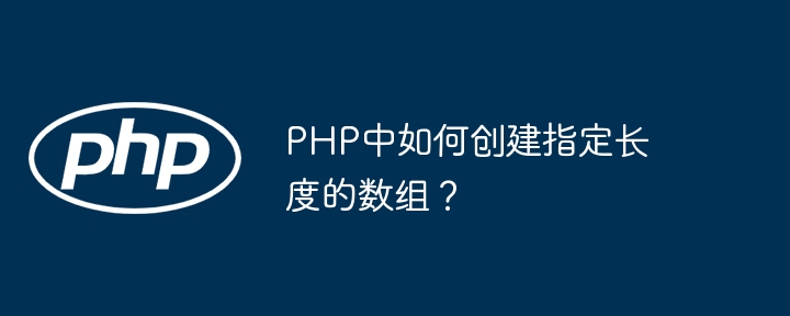 PHP中如何创建指定长度的数组？（数组.长度.指定.创建.PHP...）