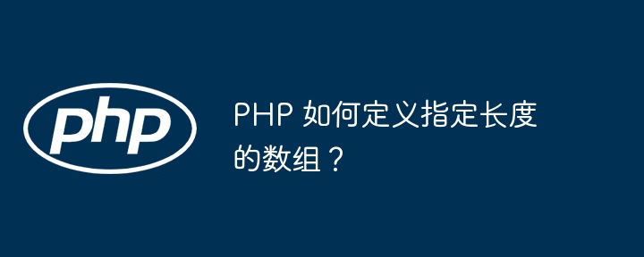 PHP 如何定义指定长度的数组？（数组.长度.指定.定义.PHP...）