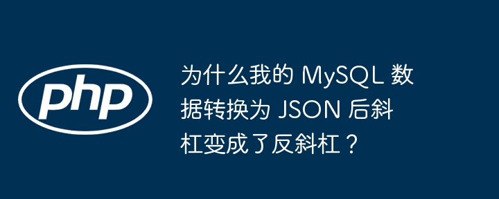 为什么我的 MySQL 数据转换为 JSON 后斜杠变成了反斜杠？（斜杠.转换为.变成了.数据.MySQL...）