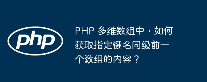 PHP 多维数组中，如何获取指定键名同级前一个数组的内容？（多维.数组.同级.组中.获取...）