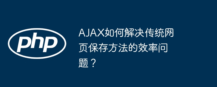 AJAX如何解决传统网页保存方法的效率问题？（如何解决.保存.效率.传统.网页...）