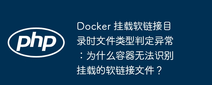 Docker 挂载软链接目录时文件类型判定异常：为什么容器无法识别挂载的软链接文件？（链接.判定.文件类型.容器.异常...）