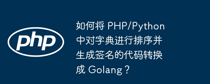 如何将 PHP/Python 中对字典进行排序并生成签名的代码转换成 Golang？（转换成.中对.如何将.字典.排序...）