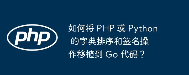 如何将 PHP 或 Python 的字典排序和签名操作移植到 Go 代码？（移植.如何将.字典.排序.签名...）