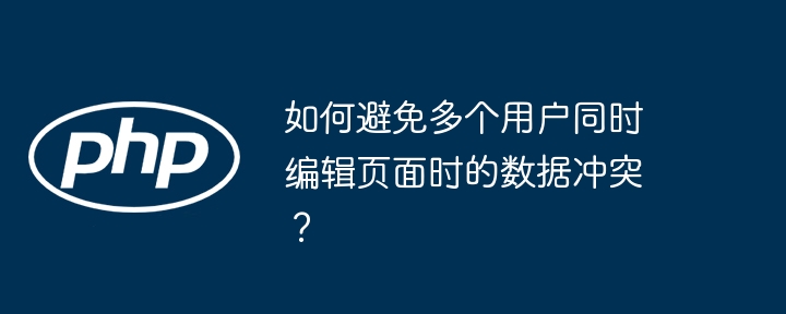 如何避免多个用户同时编辑页面时的数据冲突？（多个.冲突.编辑.页面.数据...）