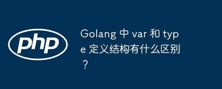 golang 中 var 和 type 定义结构有什么区别？