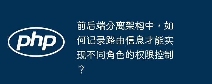 前后端分离架构中，如何记录路由信息才能实现不同角色的权限控制？（路由.架构.后端.分离.角色...）