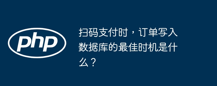 扫码支付时，订单写入数据库的最佳时机是什么？（写入.最佳时机.订单.支付.数据库...）