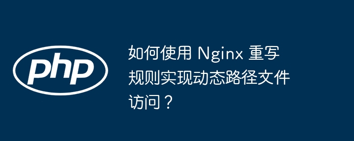 如何使用 Nginx 重写规则实现动态路径文件访问？（重写.如何使用.路径.规则.文件...）