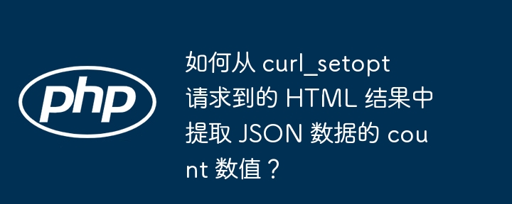 如何从 curl_setopt 请求到的 HTML 结果中提取 JSON 数据的 count 数值？（数值.提取.请求.数据.curl_setopt...）