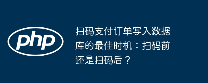 扫码支付订单写入数据库的最佳时机：扫码前还是扫码后？