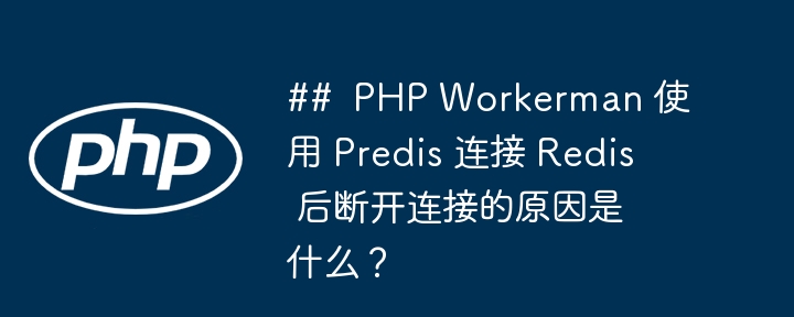 ##  php workerman 使用 predis 连接 redis 后断开连接的原因是什么？