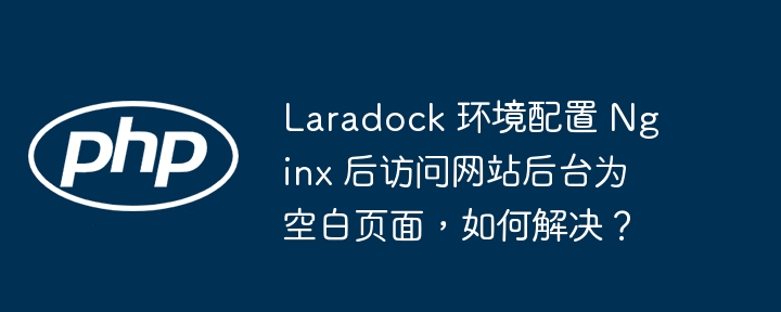 Laradock 环境配置 Nginx 后访问网站后台为空白页面，如何解决？（如何解决.后台.空白.配置.页面...）