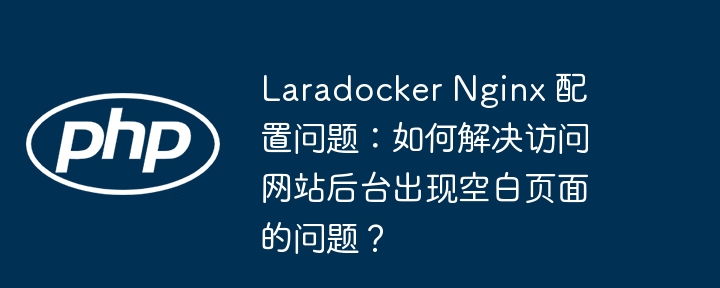 Laradocker Nginx 配置问题：如何解决访问网站后台出现空白页面的问题？（如何解决.后台.空白.配置.页面...）