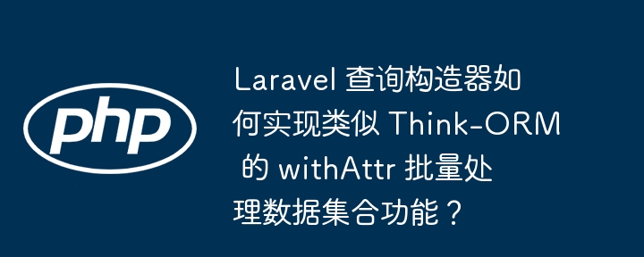 Laravel 查询构造器如何实现类似 Think-ORM 的 withAttr 批量处理数据集合功能？（构造.批量.如何实现.集合.类似...）