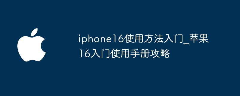 iphone16使用方法入门_苹果16入门使用手册攻略（入门.使用方法.使用手册）