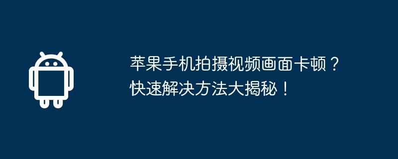 苹果手机拍摄视频画面卡顿？快速解决方法大揭秘！