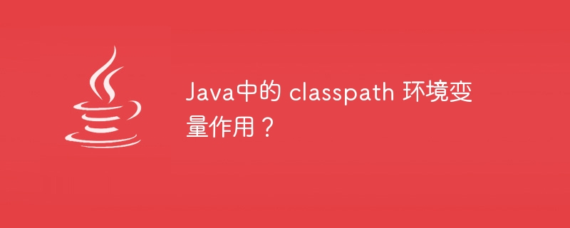 Java中的 classpath 环境变量作用？（环境变量.作用.Java.classpath...）