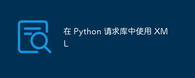 在 Python 请求库中使用 XML（库中.请求.Python.XML...）