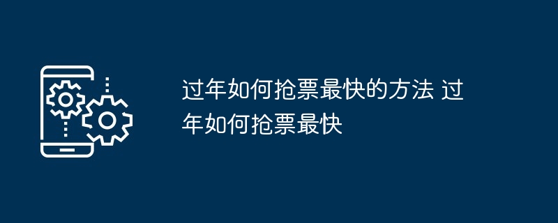 过年如何抢票最快的方法 过年如何抢票最快