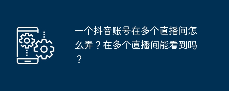 一个抖音账号在多个直播间怎么弄？在多个直播间能看到吗？（多个.直播间.怎么弄.账号.能看到...）