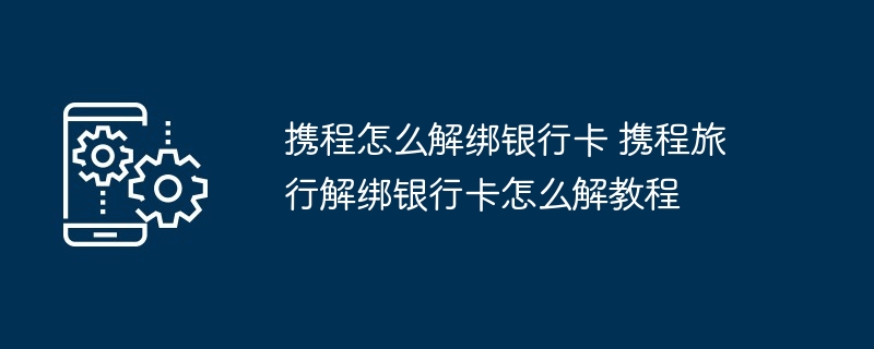 携程怎么解绑银行卡 携程旅行解绑银行卡怎么解教程（银行卡.携程.旅行.教程...）