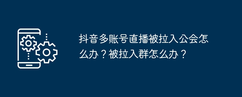 抖音多账号直播被拉入公会怎么办？被拉入群怎么办？（拉入.公会.账号.直播.抖音多...）