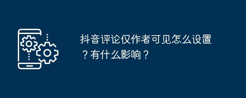 抖音评论仅作者可见怎么设置？有什么影响？（有什么.设置.影响.作者.评论...）