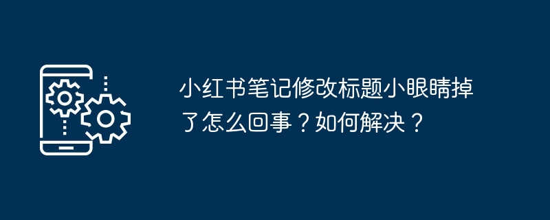 小红书笔记修改标题小眼睛掉了怎么回事？如何解决？