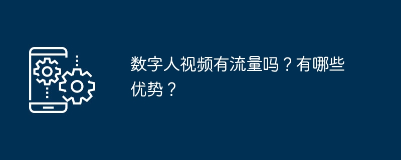 数字人视频有流量吗？有哪些优势？（流量.优势.数字.有哪些.视频...）