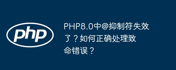 PHP8.0中@抑制符失效了？如何正确处理致命错误？（失效.正确处理.抑制.致命.错误...）