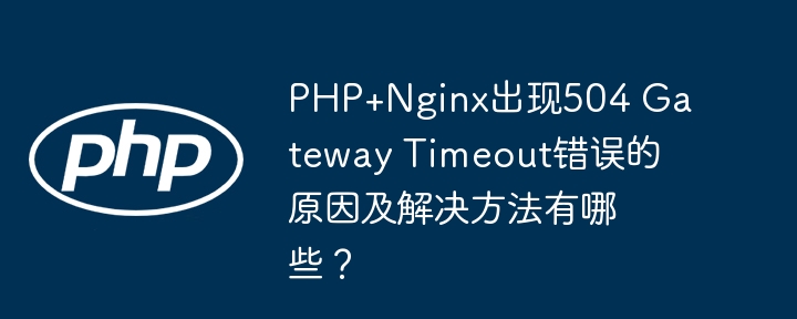 PHP+Nginx出现504 Gateway Timeout错误的原因及解决方法有哪些？（解决方法.错误.原因.有哪些.Nginx...）