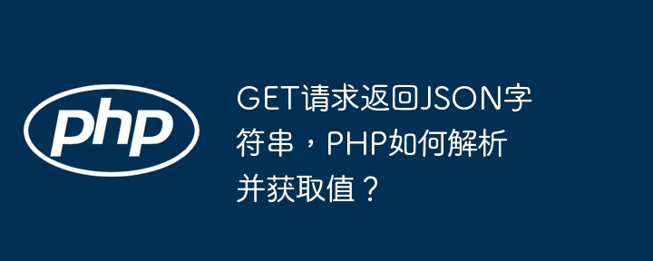 GET请求返回JSON字符串，PHP如何解析并获取值？（字符串.请求.解析.获取.返回...）