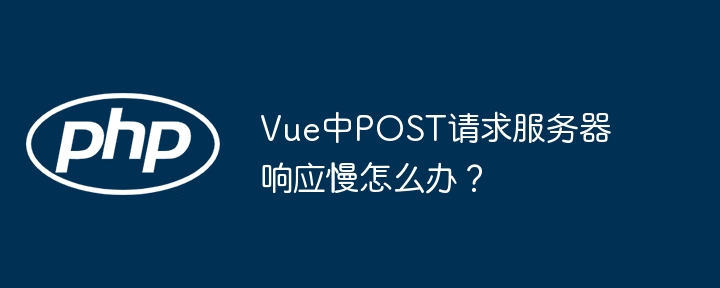 Vue中POST请求服务器响应慢怎么办？（响应.请求.服务器.Vue.POST...）