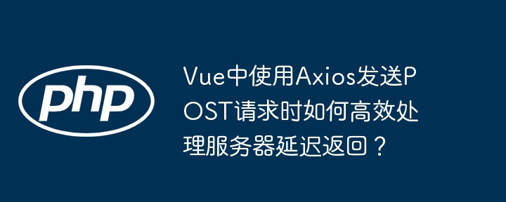 Vue中使用Axios发送POST请求时如何高效处理服务器延迟返回？（高效.延迟.请求.发送.返回...）